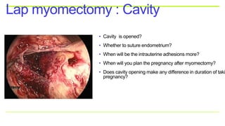 • Cavity is opened?
• Whether to suture endometrium?
• When will be the intrauterine adhesions more?
• When will you plan the pregnancy after myomectomy?
• Does cavity opening make any difference in duration of taki
pregnancy?
Lap myomectomy : Cavity
 