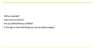 • Will you operate?
• How much to remove?
• Pre op GnRha?Post op GnRHa?
• If the age is more what things you can do before surgery?
 