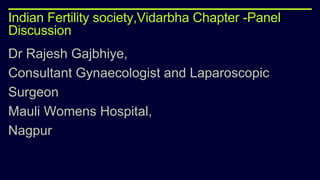 Indian Fertility society,Vidarbha Chapter -Panel
Discussion
Dr Rajesh Gajbhiye,
Consultant Gynaecologist and Laparoscopic
Surgeon
Mauli Womens Hospital,
Nagpur
 