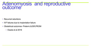 • Recurrent abortions
• IVF failures due to implantation failure
• Obstetrical outcomes- Preterm,IUGR,PROM
• Osada et al 2018
Adenomyosis and reproductive
outcome
 