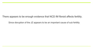 There appears to be enough evidence that NCD IM fibroid affects fertility.
Since disruption of the JZ appears to be an important cause of sub fertility
 