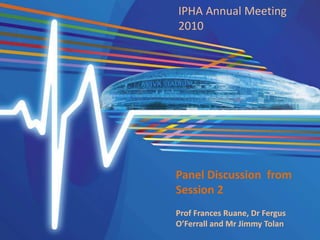 IPHA Annual Meeting
2010
Panel Discussion from
Session 2
Prof Frances Ruane, Dr Fergus
O’Ferrall and Mr Jimmy Tolan
 