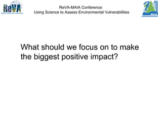 ReVA-MAIA Conference:
Using Science to Assess Environmental Vulnerabilities
What should we focus on to make
the biggest positive impact?
 