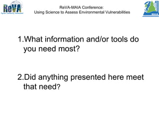 ReVA-MAIA Conference:
Using Science to Assess Environmental Vulnerabilities
1.What information and/or tools do
you need most?
2.Did anything presented here meet
that need?
 