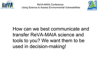ReVA-MAIA Conference:
Using Science to Assess Environmental Vulnerabilities
How can we best communicate and
transfer ReVA-MAIA science and
tools to you? We want them to be
used in decision-making!
 