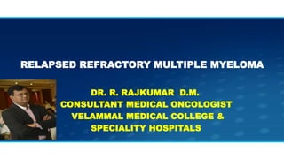RELAPSED REFRACTORY MULTIPLE MYELOMA
DR. R. RAJKUMAR D.M.
CONSULTANT MEDICAL ONCOLOGIST
VELAMMAL MEDICAL COLLEGE &
SPECIALITY HOSPITALS
 