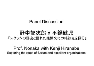 Panel Discussion

        野中郁次郎 x 平鍋健児
「スクラムの源流と優れた組織文化の結節点を探る」

    Prof. Nonaka with Kenji Hiranabe
Exploring the roots of Scrum and excellent organizations
 