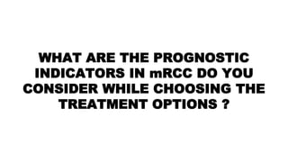 WHAT ARE THE PROGNOSTIC
INDICATORS IN mRCC DO YOU
CONSIDER WHILE CHOOSING THE
TREATMENT OPTIONS ?
 