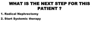 WHAT IS THE NEXT STEP FOR THIS
PATIENT ?
1. Radical Nephrectomy
2. Start Systemic therapy
 
