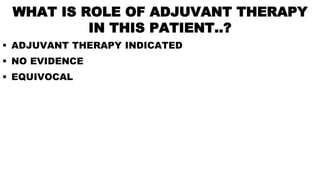 WHAT IS ROLE OF ADJUVANT THERAPY
IN THIS PATIENT..?
 ADJUVANT THERAPY INDICATED
 NO EVIDENCE
 EQUIVOCAL
 