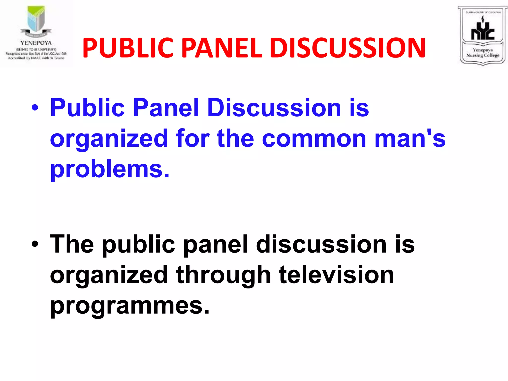 PUBLIC PANEL DISCUSSION
• Public Panel Discussion is
organized for the common man's
problems.
• The public panel discussion is
organized through television
programmes.
 