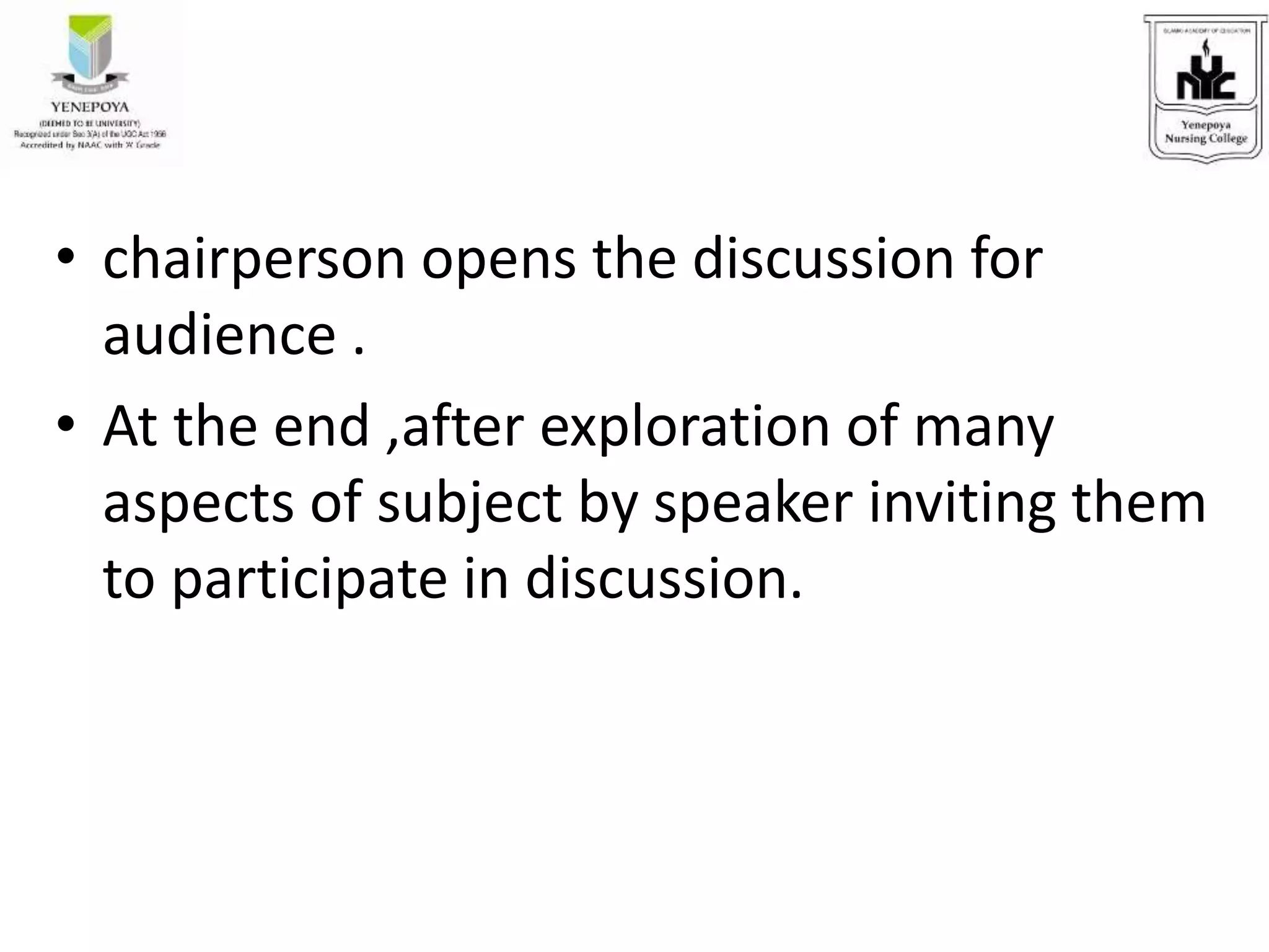 • chairperson opens the discussion for
audience .
• At the end ,after exploration of many
aspects of subject by speaker inviting them
to participate in discussion.
 