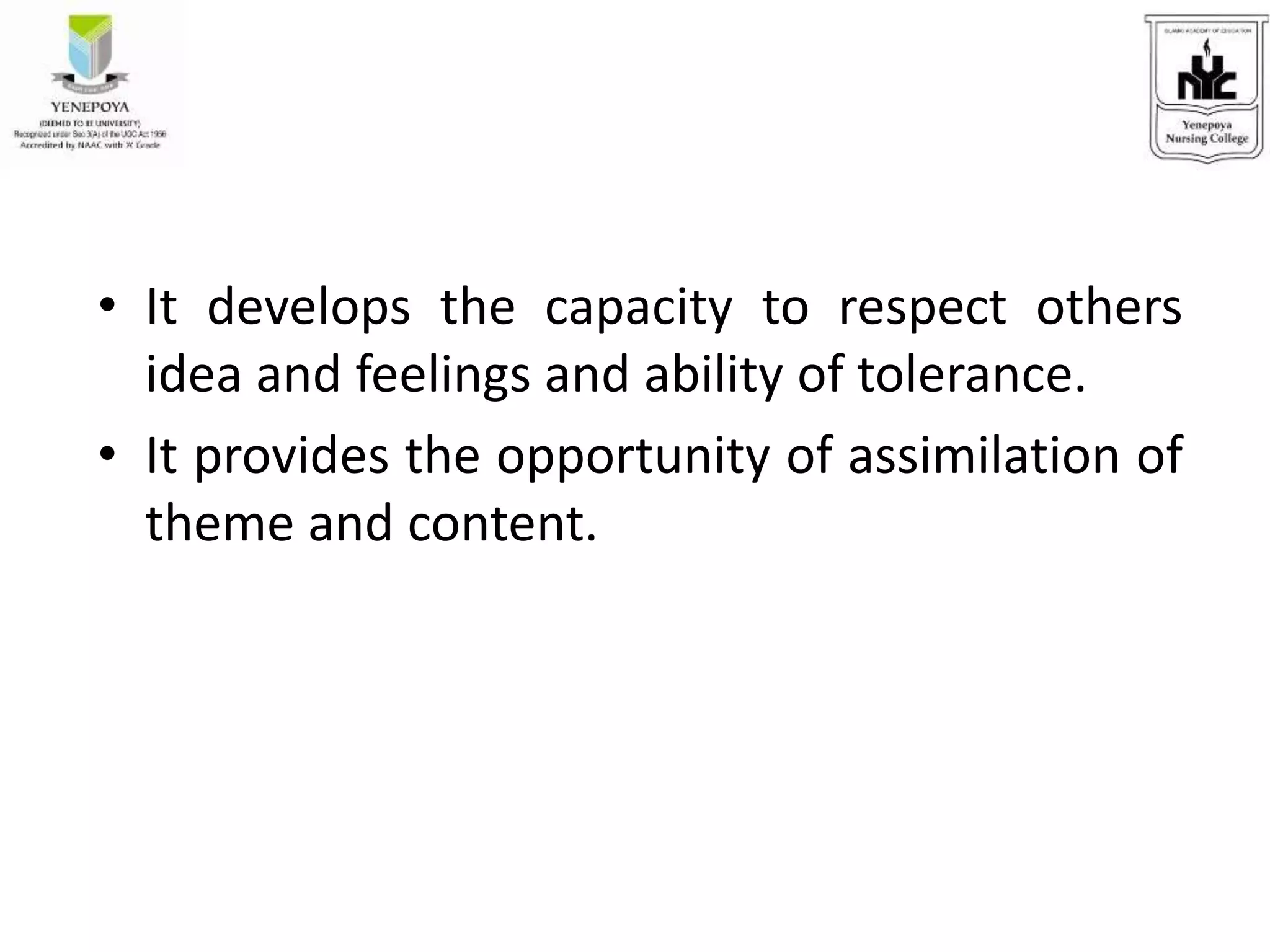 • It develops the capacity to respect others
idea and feelings and ability of tolerance.
• It provides the opportunity of assimilation of
theme and content.
 