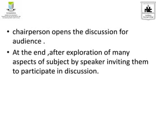 • chairperson opens the discussion for
audience .
• At the end ,after exploration of many
aspects of subject by speaker inviting them
to participate in discussion.
 