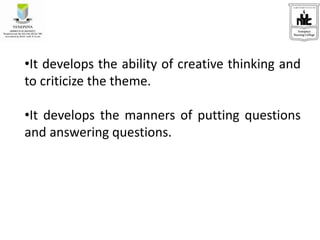 •It develops the ability of creative thinking and
to criticize the theme.
•It develops the manners of putting questions
and answering questions.
 