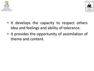 • It develops the capacity to respect others
idea and feelings and ability of tolerance.
• It provides the opportunity of assimilation of
theme and content.
 