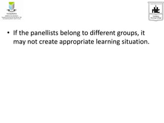 • If the panellists belong to different groups, it
may not create appropriate learning situation.
 