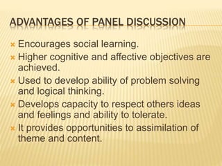 ADVANTAGES OF PANEL DISCUSSION
 Encourages social learning.
 Higher cognitive and affective objectives are
achieved.
 U...
