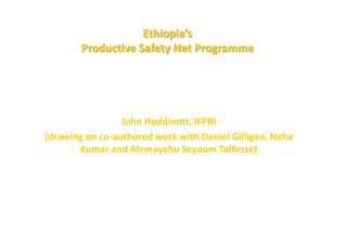 Ethiopia’s
        Productive Safety Net Programme




                 John Hoddinott, IFPRI
(drawing on co-authored work with Daniel Gilligan, Neha
       Kumar and Alemayehu Seyoum Taffesse)
 