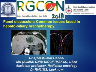 Dr Ajeet Kumar Gandhi
MD (AIIMS); DNB; UICCF (MSKCC, USA)
Assistant professor, Radiation oncology
Dr RMLIMS, Lucknow
Panel discussion: Common issues faced in
hepato-biliary brachytherapy
 