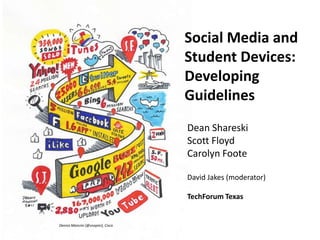 Social Media and
                                   Student Devices:
                                   Developing
                                   Guidelines
                                   Dean Shareski
                                   Scott Floyd
                                   Carolyn Foote

                                   David Jakes (moderator)

                                   TechForum Texas


Dennis Mancini (@snapini), Cisco
 