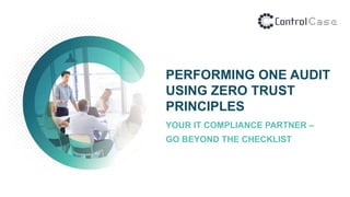 PERFORMING ONE AUDIT
USING ZERO TRUST
PRINCIPLES
YOUR IT COMPLIANCE PARTNER –
GO BEYOND THE CHECKLIST
 