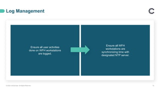 Log Management
© 2020 ControlCase. All Rights Reserved. 16
Ensure all user activities
done on WFH workstations
are logged.
Ensure all WFH
workstations are
synchronizing time with
designated NTP server.
 