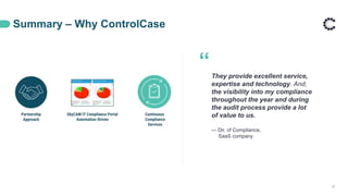 Summary – Why ControlCase
32
They provide excellent service,
expertise and technology. And,
the visibility into my compliance
throughout the year and during
the audit process provide a lot
of value to us.
— Dir. of Compliance,
SaaS company
“
 