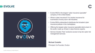 EVOLVE
© 2020 ControlCase. All Rights Reserved. 7
Michael Costello
Principal, Co-Founder, Evolve
• Evolve MGA is the largest “cyber insurance specialist”
company in the United States.
• What is cyber insurance? It is hacker insurance for
businesses of every size in all industries.
• Evolve MGA underwrites & distributes the broadest cyber
insurance policies in the marketplace.
• Offering the largest cyber insurance specialist claims team in
the world, made up of best in class forensic experts.
• Service includes “free” exclusive access to top tier cyber risk
management services
 