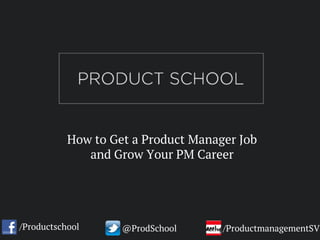 How to Get a Product Manager Job
and Grow Your PM Career
/Productschool @ProdSchool /ProductmanagementSV
 