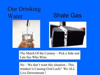 Shale Gas
No – We don’t want this situation - This
mindset is Causing Grid Lock? We ALL
Live Downstream !
Our Drinking
Water
The Match Of the Century – Pick a Side and
Lets See Who Wins.
 