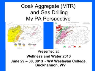 Coal/ Aggregate (MTR)
and Gas Drilling
My PA Perspective
Presented at:
Wellness and Water 2013
June 29 – 30, 3013 ~ WV Wesleyan College,
Buckhannon, WV
 