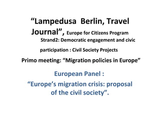 “Lampedusa Berlin, Travel
Journal”, Europe for Citizens Program
Strand2: Democratic engagement and civic
participation : Civil Society Projects
Primo meeting: “Migration policies in Europe”
 European Panel :
“Europe’s migration crisis: proposal
of the civil society”.
 