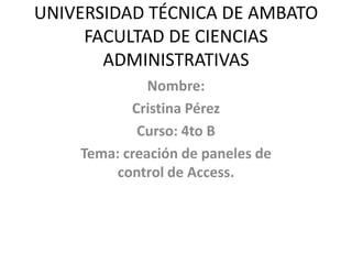 UNIVERSIDAD TÉCNICA DE AMBATO
     FACULTAD DE CIENCIAS
       ADMINISTRATIVAS
              Nombre:
           Cristina Pérez
            Curso: 4to B
    Tema: creación de paneles de
         control de Access.
 
