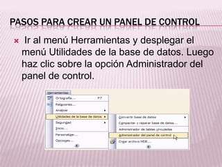 PASOS PARA CREAR UN PANEL DE CONTROL
   Ir al menú Herramientas y desplegar el
    menú Utilidades de la base de datos. Luego
    haz clic sobre la opción Administrador del
    panel de control.
 