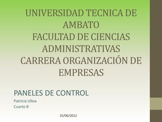 UNIVERSIDAD TECNICA DE
            AMBATO
      FACULTAD DE CIENCIAS
        ADMINISTRATIVAS
    CARRERA ORGANIZACIÓN DE
           EMPRESAS
PANELES DE CONTROL
Patricia Ulloa
Cuarto B

                 25/06/2012
 