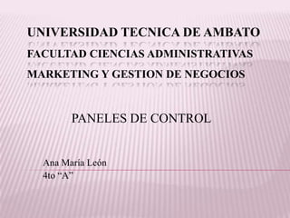 UNIVERSIDAD TECNICA DE AMBATO
FACULTAD CIENCIAS ADMINISTRATIVAS
MARKETING Y GESTION DE NEGOCIOS


        PANELES DE CONTROL


  Ana María León
  4to “A”
 