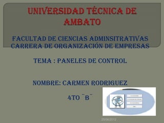 FACULTAD DE CIENCIAS ADMINSITRATIVAS
CARRERA DE ORGANIZACIÓN DE EMPRESAS

     TEMA : PANELES DE CONTROL


     NOMBRE: CARMEN RODRIGUEZ

              4TO ¨B¨

                        25/06/2012
 