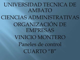 UNIVERSIDAD TECNICA DE
         AMBATO
CIENCIAS ADMINISTRATIVAS
    ORGANIZACIÓN DE
        EMPRESAS
    VINICIO MONTERO
     Paneles de control
       CUARTO “B”
 
