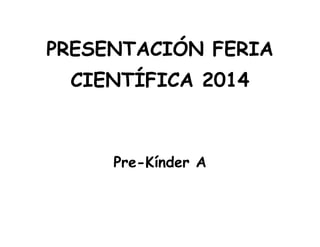PRESENTACIÓN FERIA
CIENTÍFICA 2014
Pre-Kínder A
 