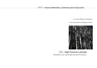 MRA - Nuevos Materiales y Sistemas para la Ejecución



                                        A -Jacobo Martínez Carballeira

                                   Prof-D.Jose Benito Rodríguez Cheda




                       hpl – High Pressure Laminate
                 (Paneles con Laminado de alta Presión)
 