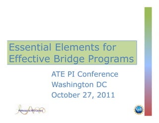 Essential Elements for
Effective Bridge Programs
        ATE PI Conference
        Washington DC
        October 27, 2011
 