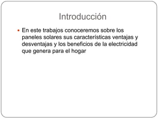 Introducción
 En este trabajos conoceremos sobre los
 paneles solares sus características ventajas y
 desventajas y los beneficios de la electricidad
 que genera para el hogar
 