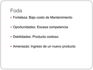 Foda
 Fortaleza: Bajo costo de Mantenimiento


 Oportunidades: Escasa competencia


 Debilidades: Producto costoso


 Amenazas: Ingreso de un nuevo producto
 