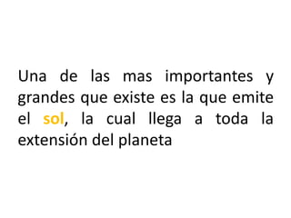 Una de las mas importantes y
grandes que existe es la que emite
el sol, la cual llega a toda la
extensión del planeta

 