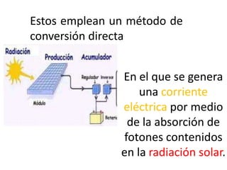 Estos emplean un método de
conversión directa
En el que se genera
una corriente
eléctrica por medio
de la absorción de
fotones contenidos
en la radiación solar.

 