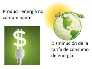 Producir energía no
contaminante

Disminución de la
tarifa de consumo
de energía

 