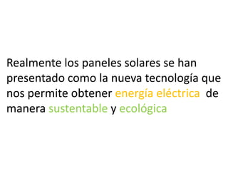 Realmente los paneles solares se han
presentado como la nueva tecnología que
nos permite obtener energía eléctrica de
manera sustentable y ecológica

 