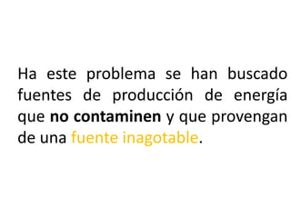 Ha este problema se han buscado
fuentes de producción de energía
que no contaminen y que provengan
de una fuente inagotable.

 