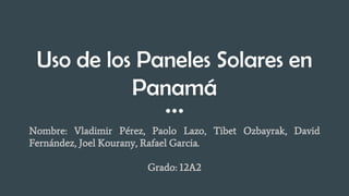 Uso de los Paneles Solares en
Panamá
Nombre: Vladimir Pérez, Paolo Lazo, Tibet Ozbayrak, David
Fernández, Joel Kourany, Rafael Garcia.
Grado: 12A2
 
